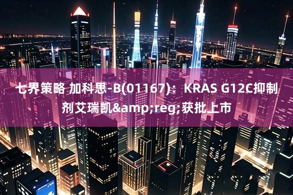 七界策略 加科思-B(01167)：KRAS G12C抑制剂艾瑞凯&reg;获批上市