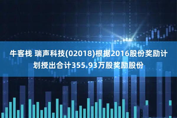 牛客栈 瑞声科技(02018)根据2016股份奖励计划授出合计355.93万股奖励股份