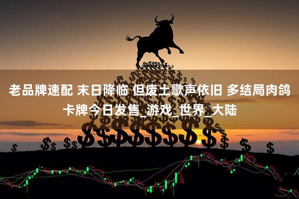 老品牌速配 末日降临 但废土歌声依旧 多结局肉鸽卡牌今日发售_游戏_世界_大陆
