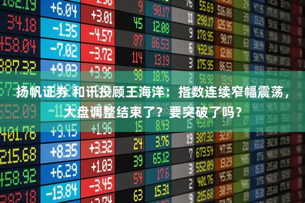 扬帆证券 和讯投顾王海洋：指数连续窄幅震荡，大盘调整结束了？要突破了吗？