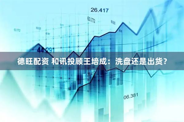 德旺配资 和讯投顾王培成：洗盘还是出货？