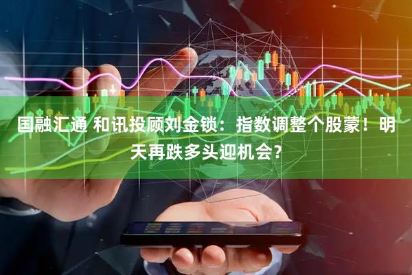 国融汇通 和讯投顾刘金锁：指数调整个股蒙！明天再跌多头迎机会？