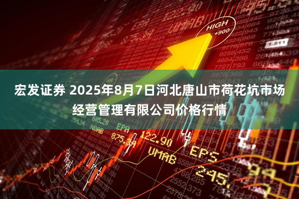 宏发证券 2025年8月7日河北唐山市荷花坑市场经营管理有限公司价格行情