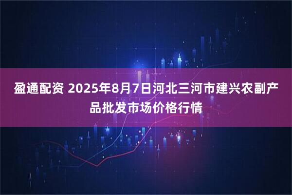 盈通配资 2025年8月7日河北三河市建兴农副产品批发市场价格行情