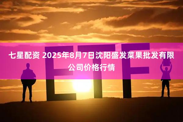 七星配资 2025年8月7日沈阳盛发菜果批发有限公司价格行情
