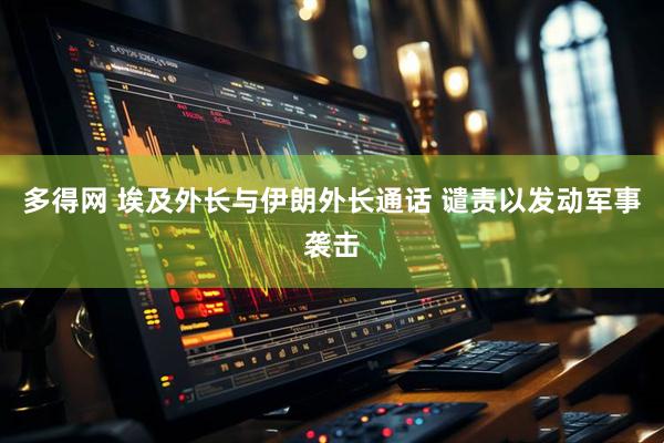 多得网 埃及外长与伊朗外长通话 谴责以发动军事袭击