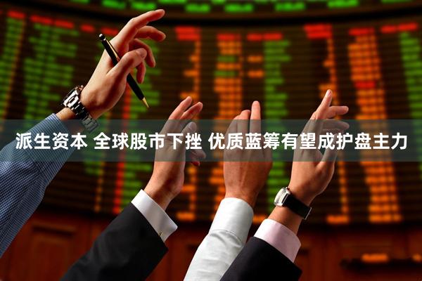 派生资本 全球股市下挫 优质蓝筹有望成护盘主力