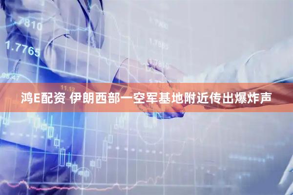 鸿E配资 伊朗西部一空军基地附近传出爆炸声