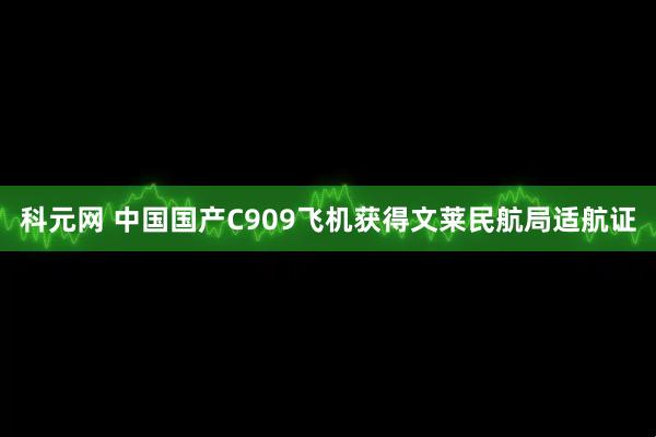 科元网 中国国产C909飞机获得文莱民航局适航证