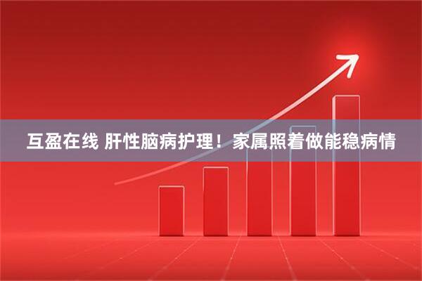 互盈在线 肝性脑病护理！家属照着做能稳病情