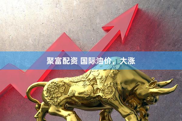 聚富配资 国际油价，大涨
