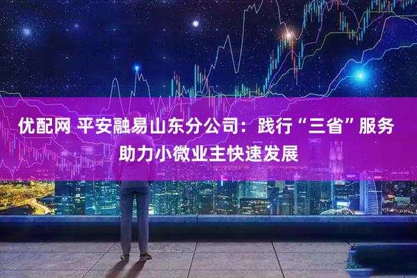 优配网 平安融易山东分公司：践行“三省”服务 助力小微业主快速发展