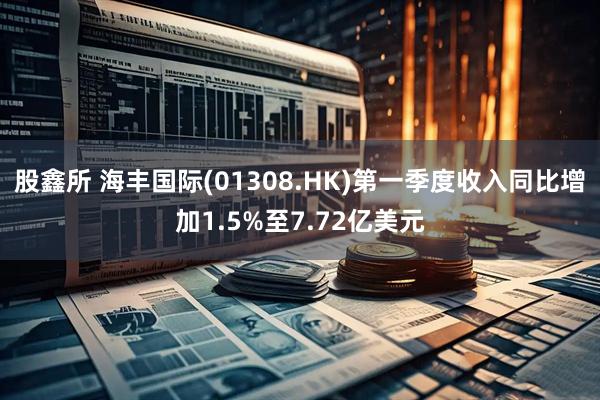 股鑫所 海丰国际(01308.HK)第一季度收入同比增加1.5%至7.72亿美元